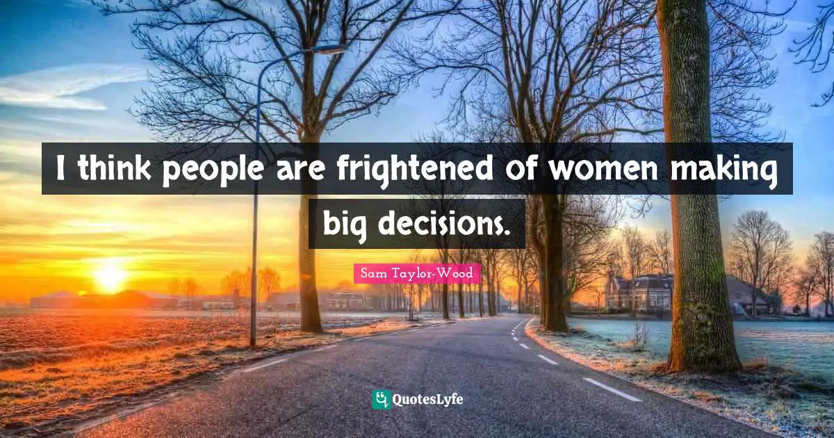 I think people are frightened of women making big decisions.