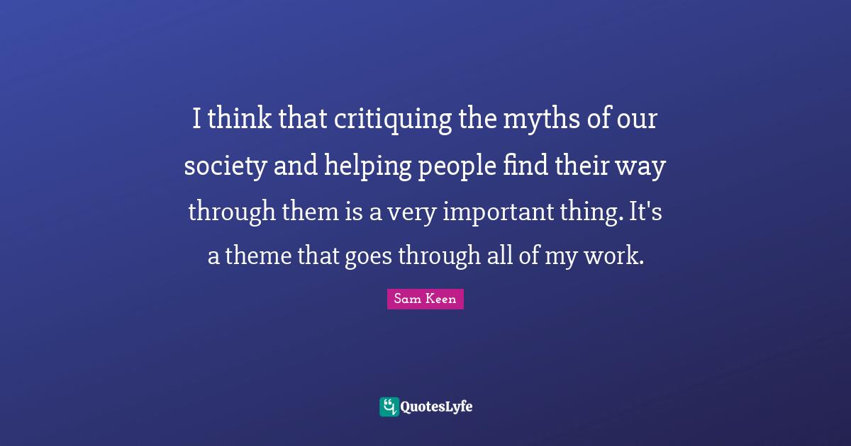 I think that critiquing the myths of our society and helping people find their way through them is a very important thing. It's a theme that goes through all of my work.