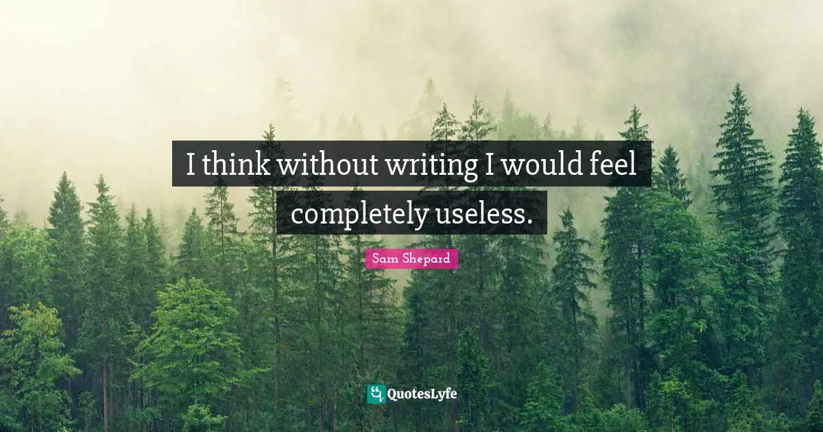 I think without writing I would feel completely useless.