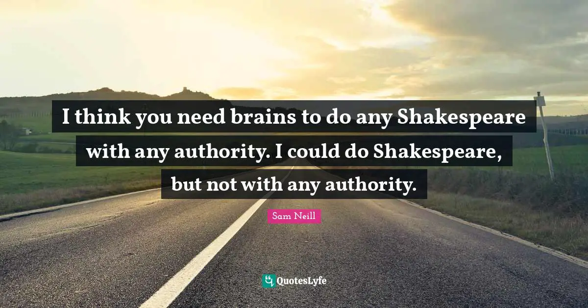 Sam Neill Quotes: "I think you need brains to do any Shakespeare with any authority. I could do Shakespeare, but not with any authority."
