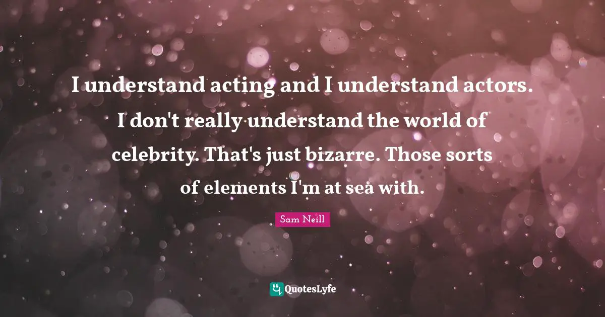 Sam Neill Quotes: "I understand acting and I understand actors. I don't really understand the world of celebrity. That's just bizarre. Those sorts of elements I'm at sea with."