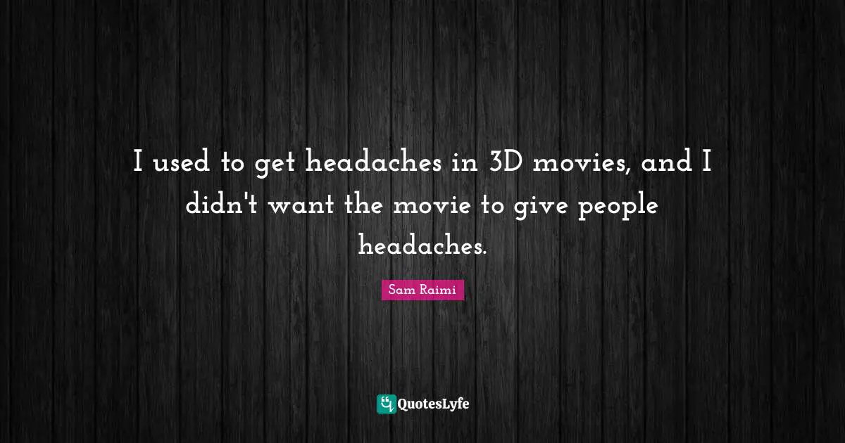 I used to get headaches in 3D movies, and I didn't want the movie to give people headaches.