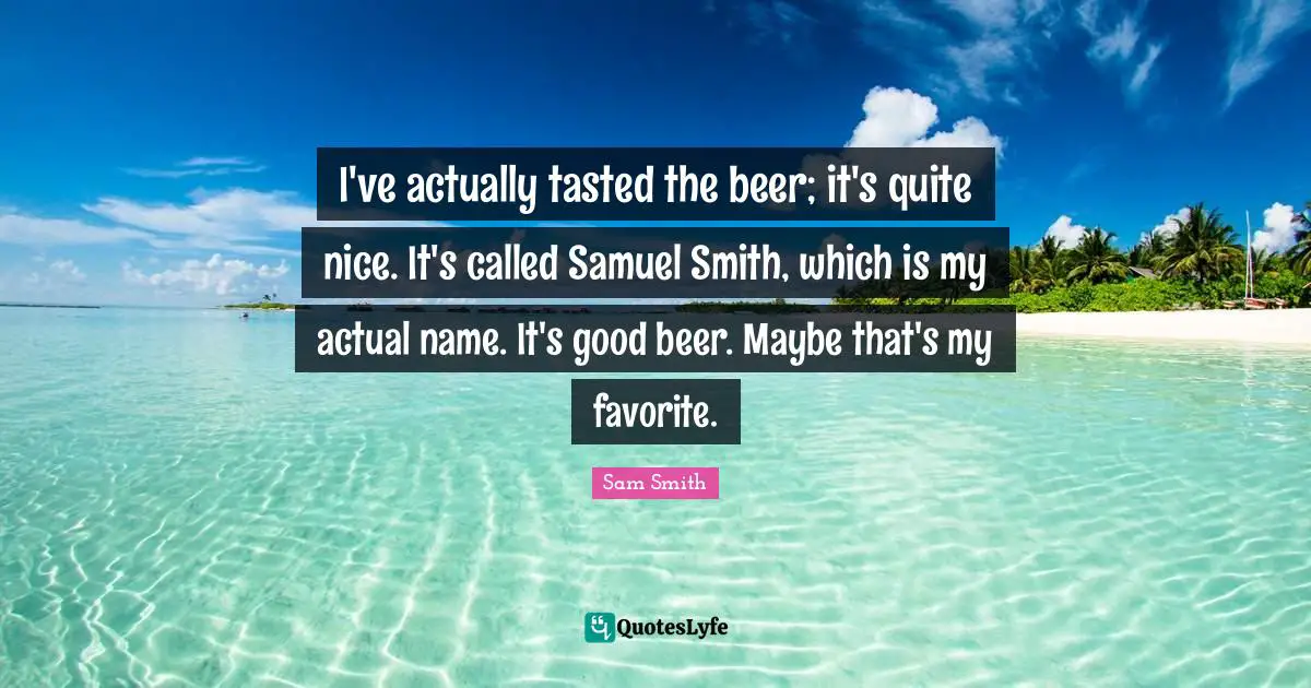 I've actually tasted the beer; it's quite nice. It's called Samuel Smith, which is my actual name. It's good beer. Maybe that's my favorite.