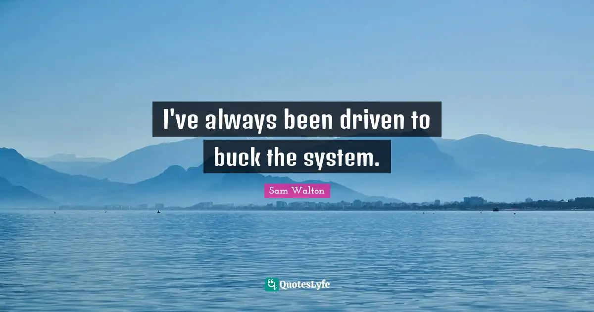 I've always been driven to buck the system.