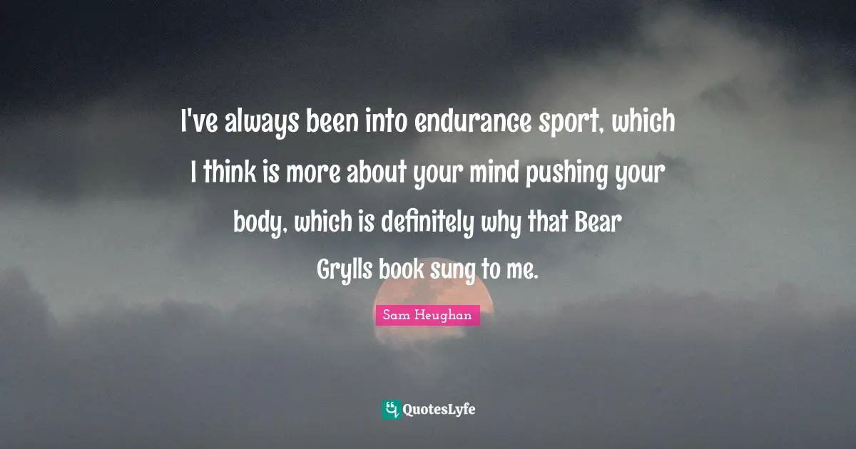 I've always been into endurance sport, which I think is more about your mind pushing your body, which is definitely why that Bear Grylls book sung to me.