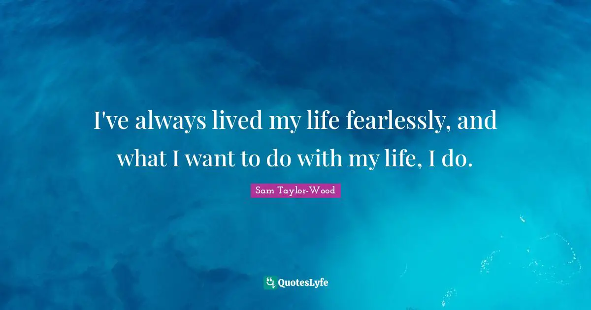 I've always lived my life fearlessly, and what I want to do with my life, I do.