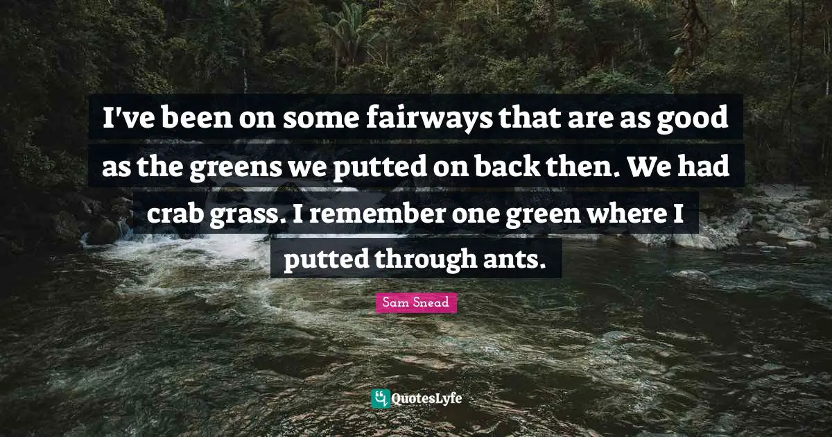 J. C. Snead Quotes: "I've been on some fairways that are as good as the greens we putted on back then. We had crab grass. I remember one green where I putted through ants."