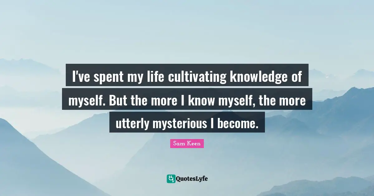 I've spent my life cultivating knowledge of myself. But the more I know myself, the more utterly mysterious I become.