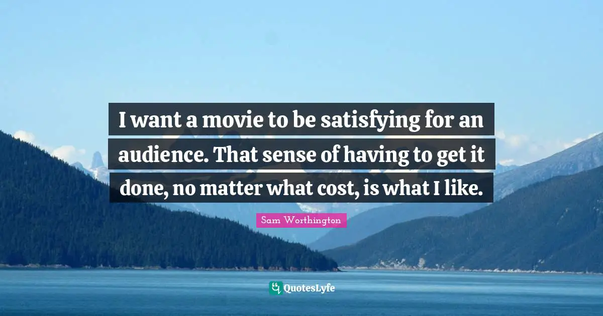 I want a movie to be satisfying for an audience. That sense of having to get it done, no matter what cost, is what I like.