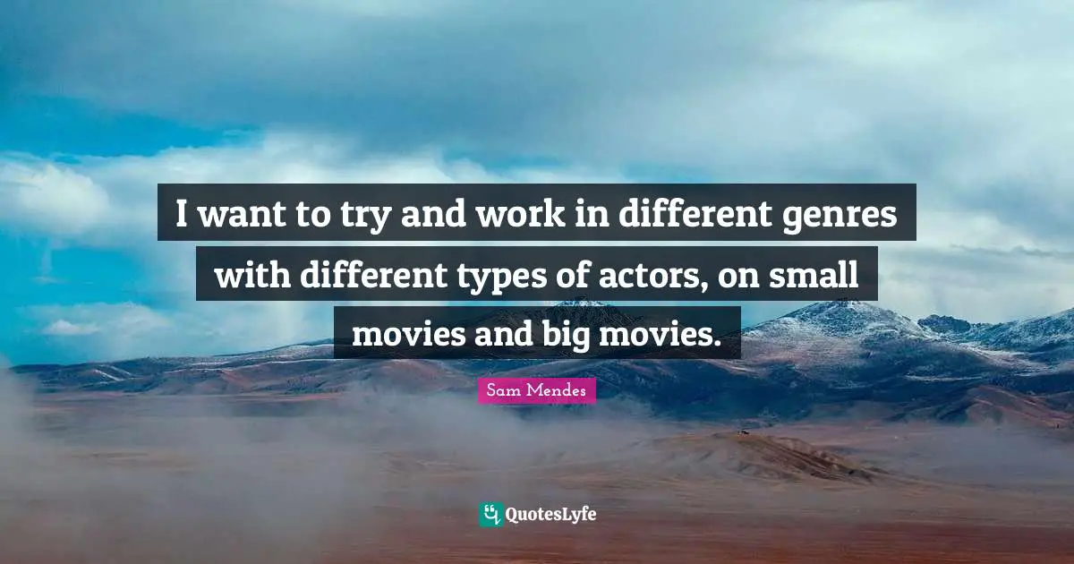 I want to try and work in different genres with different types of actors, on small movies and big movies.