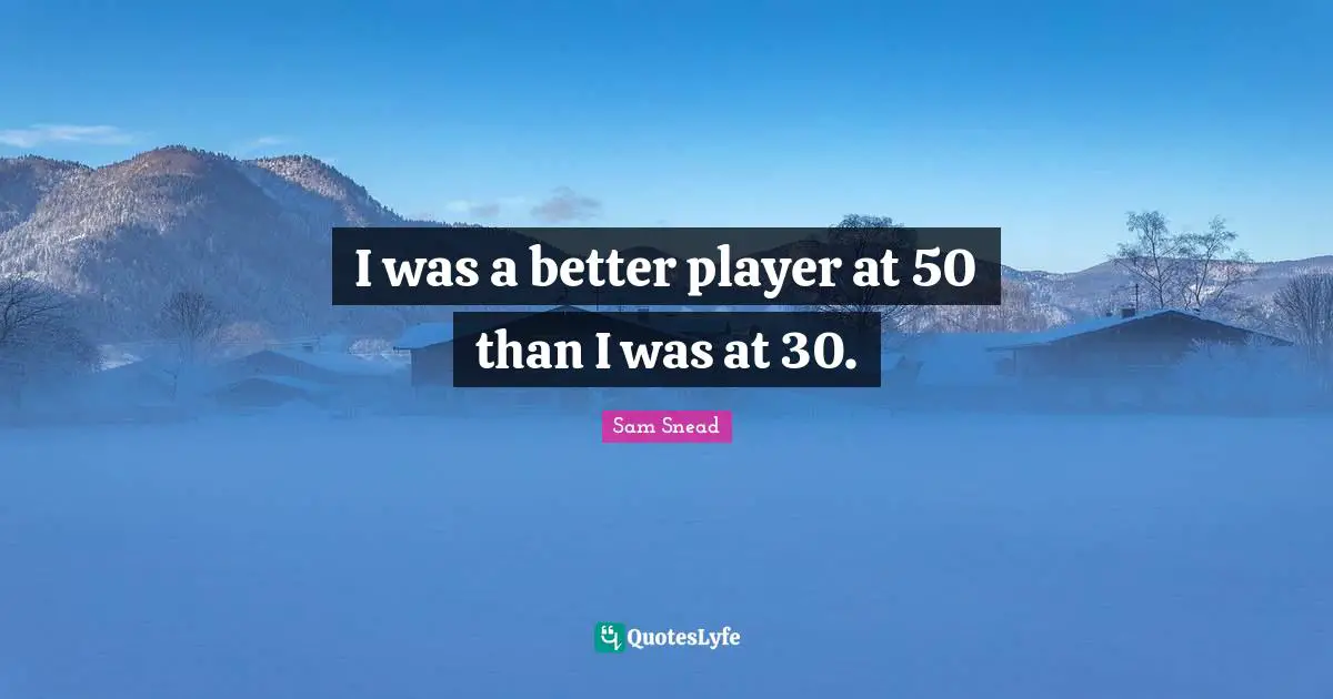 I was a better player at 50 than I was at 30.
