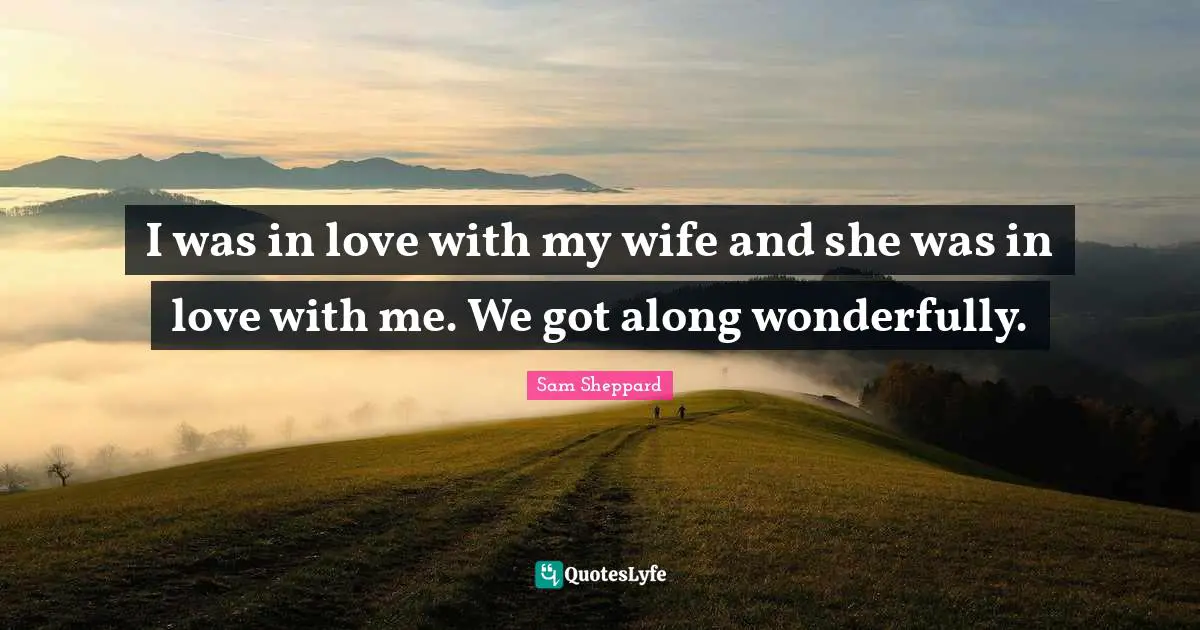 I was in love with my wife and she was in love with me. We got along wonderfully.