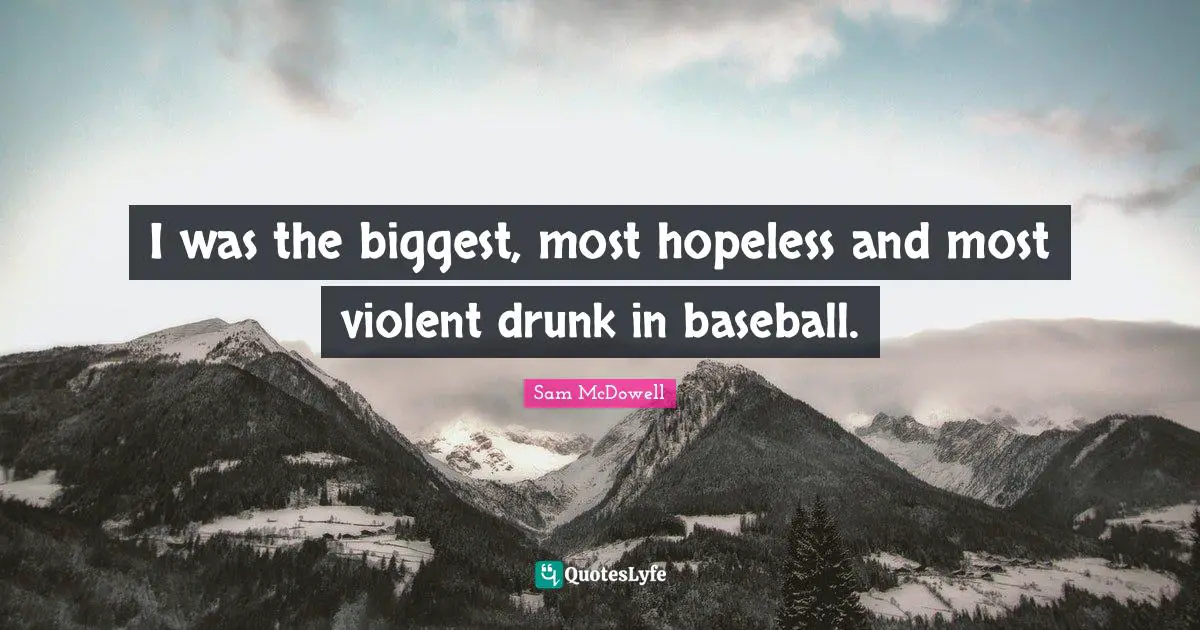 I was the biggest, most hopeless and most violent drunk in baseball.