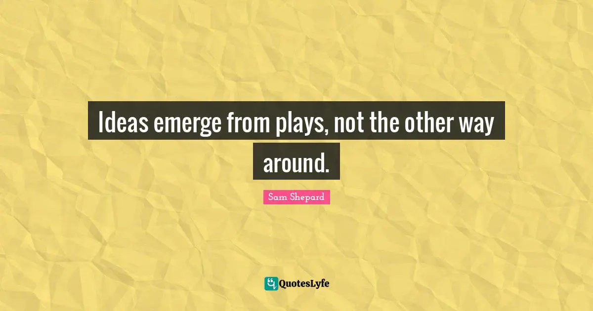 Ideas emerge from plays, not the other way around.