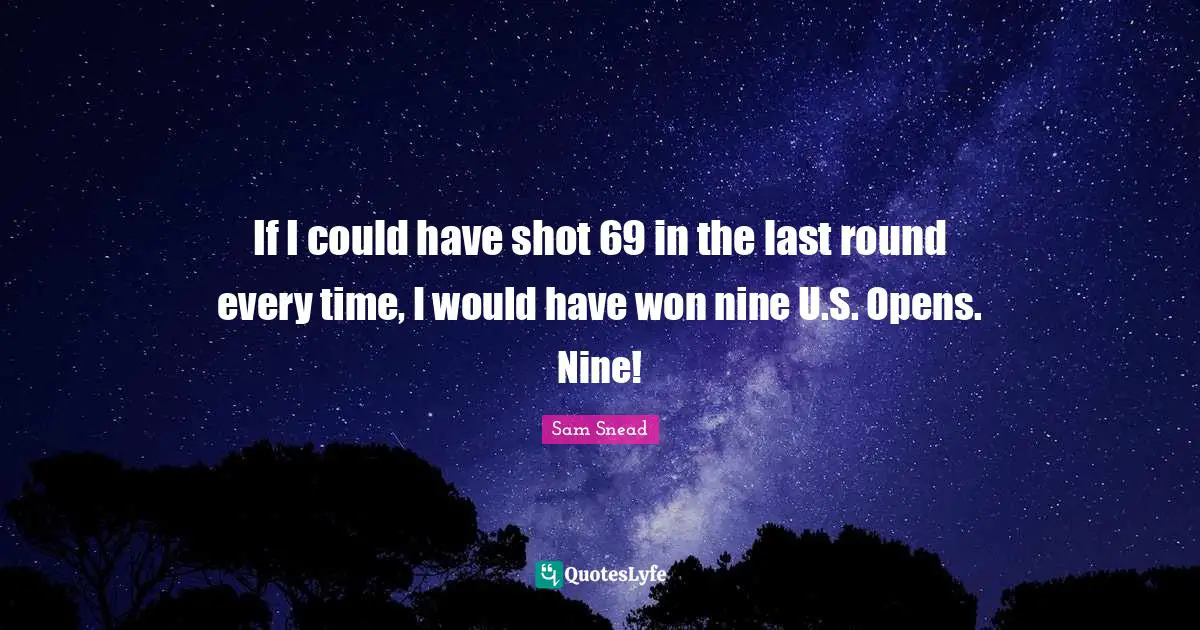 J. C. Snead Quotes: "If I could have shot 69 in the last round every time, I would have won nine U.S. Opens. Nine!"