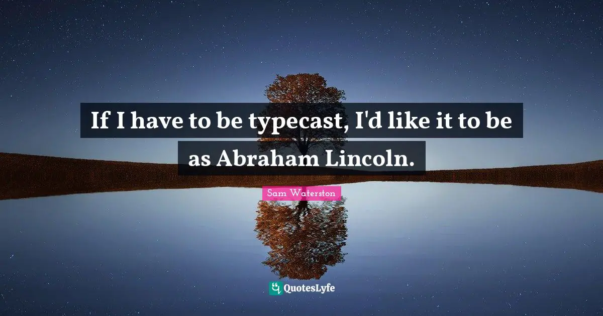 If I have to be typecast, I'd like it to be as Abraham Lincoln.