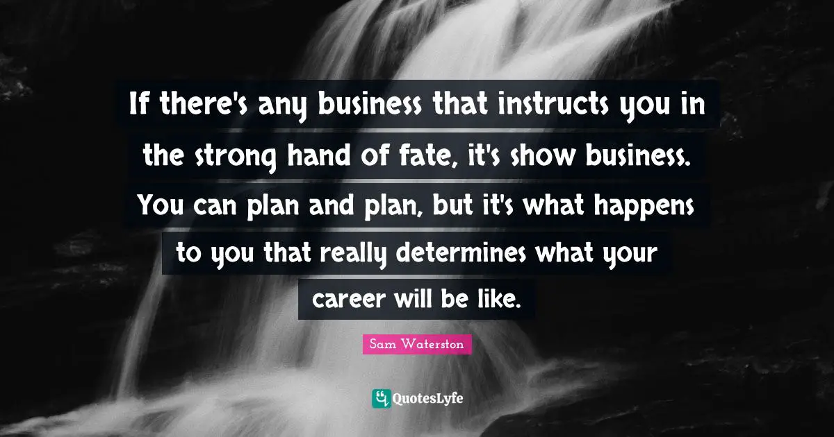 If there's any business that instructs you in the strong hand of fate, it's show business. You can plan and plan, but it's what happens to you that really determines what your career will be like.