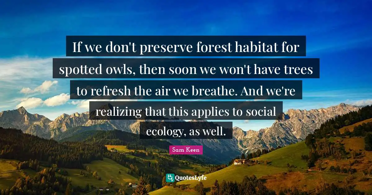 Habitat Quotes: "If we don't preserve forest habitat for spotted owls, then soon we won't have trees to refresh the air we breathe. And we're realizing that this applies to social ecology, as well."