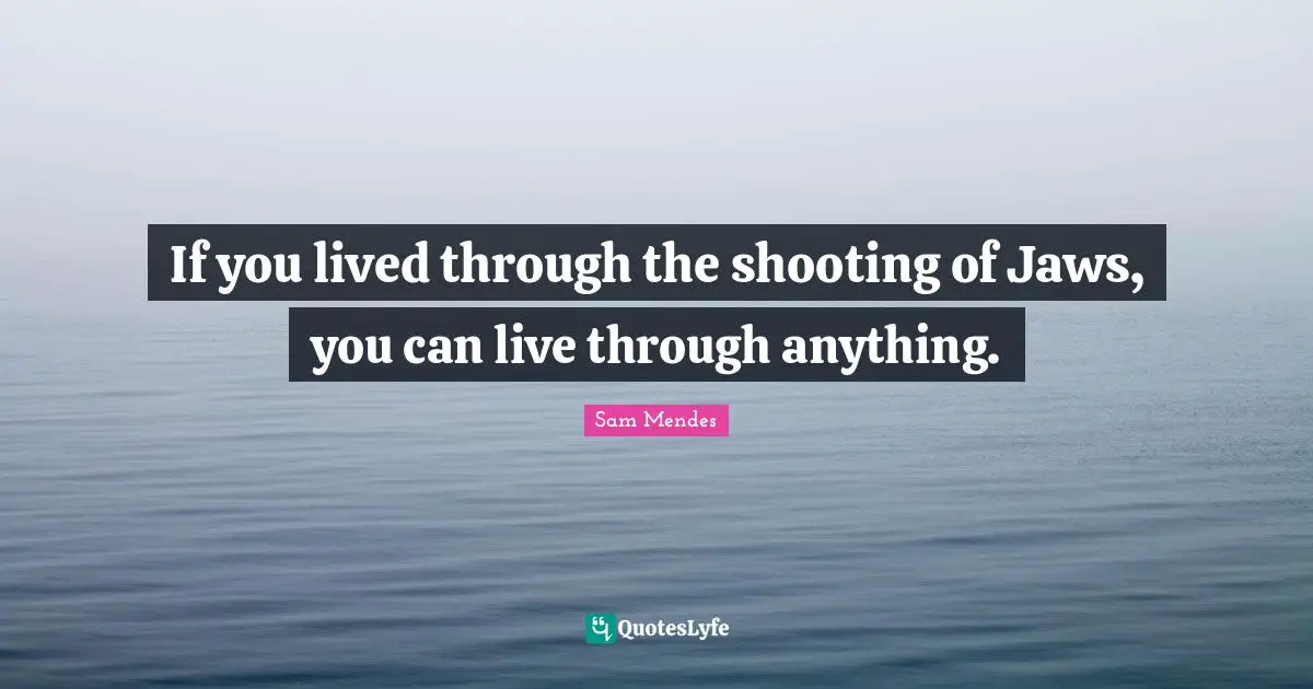 If you lived through the shooting of Jaws, you can live through anything.