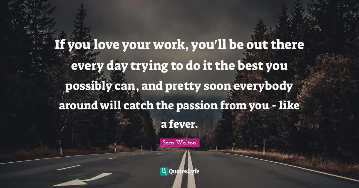 I Love You Quotes: "If you love your work, you'll be out there every day trying to do it the best you possibly can, and pretty soon everybody around will catch the passion from you - like a fever."
