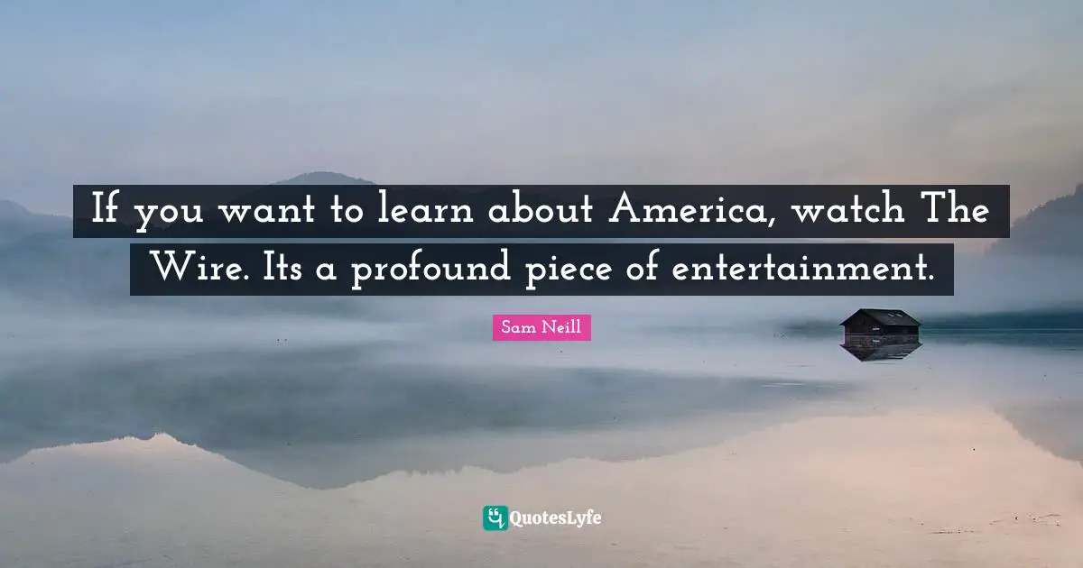 Sam Neill Quotes: "If you want to learn about America, watch The Wire. Its a profound piece of entertainment."