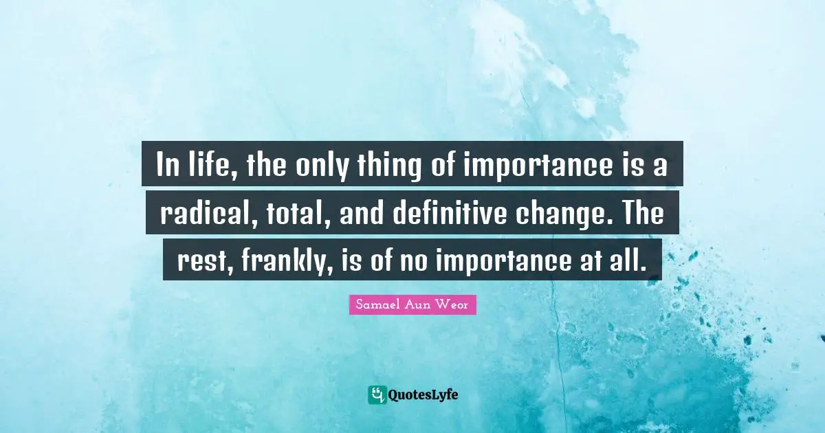 In life, the only thing of importance is a radical, total, and definitive change. The rest, frankly, is of no importance at all.