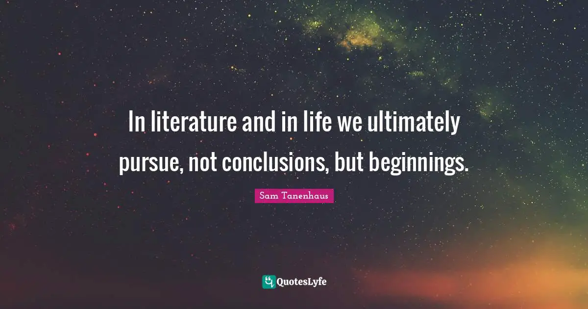 In literature and in life we ultimately pursue, not conclusions, but beginnings.