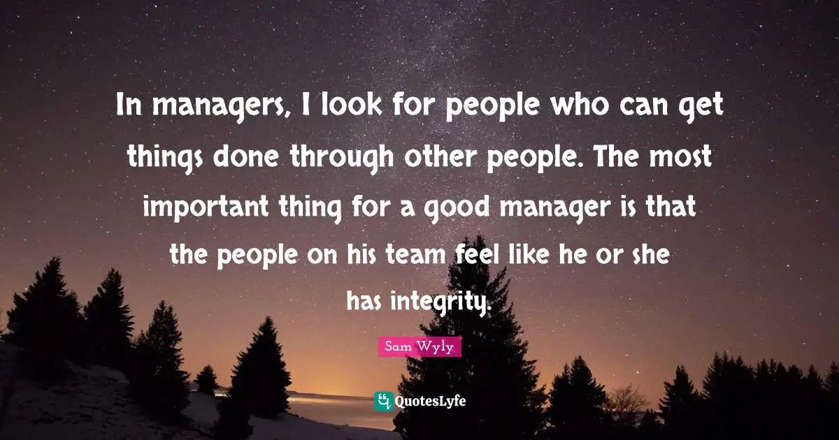 In managers, I look for people who can get things done through other people. The most important thing for a good manager is that the people on his team feel like he or she has integrity.
