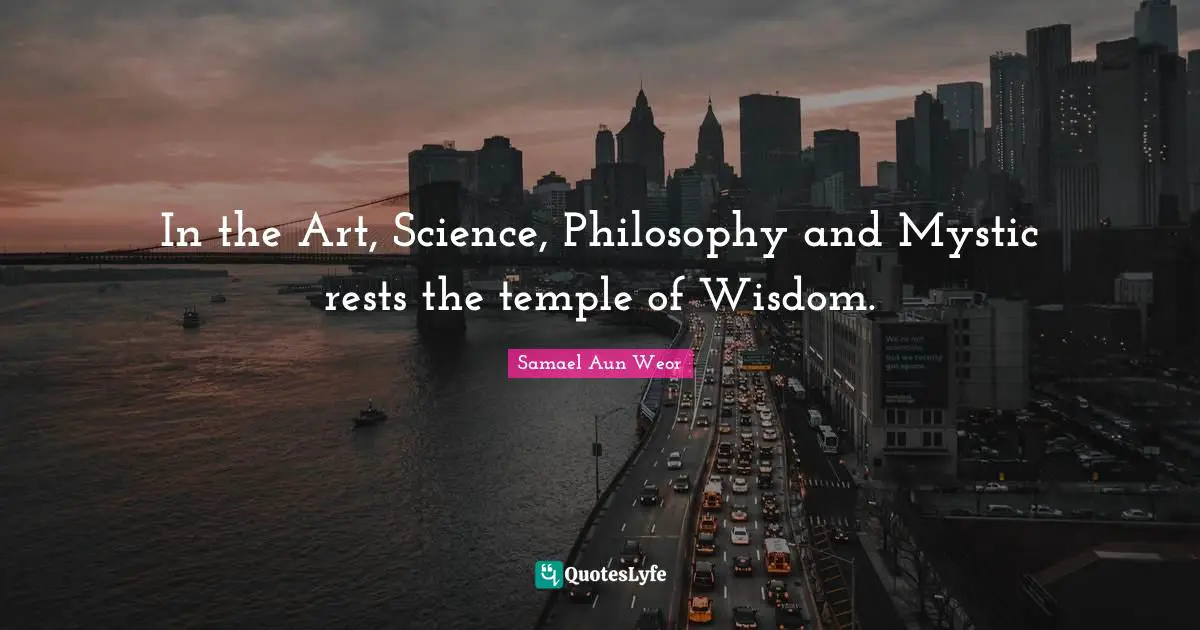 In the Art, Science, Philosophy and Mystic rests the temple of Wisdom.