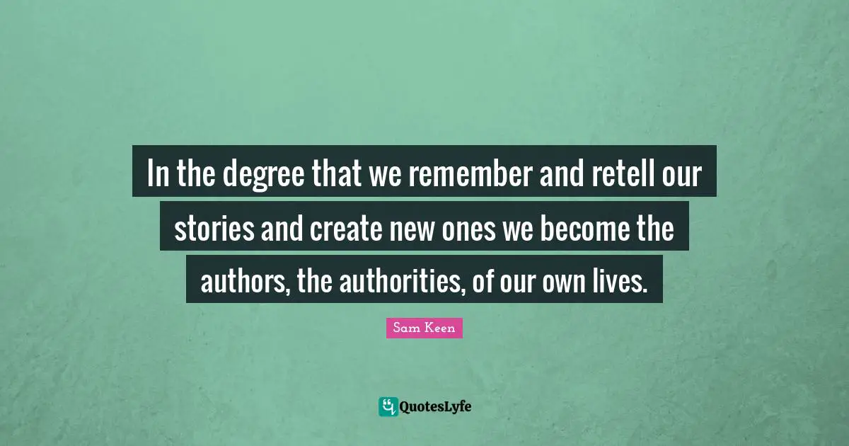 In the degree that we remember and retell our stories and create new ones we become the authors, the authorities, of our own lives.