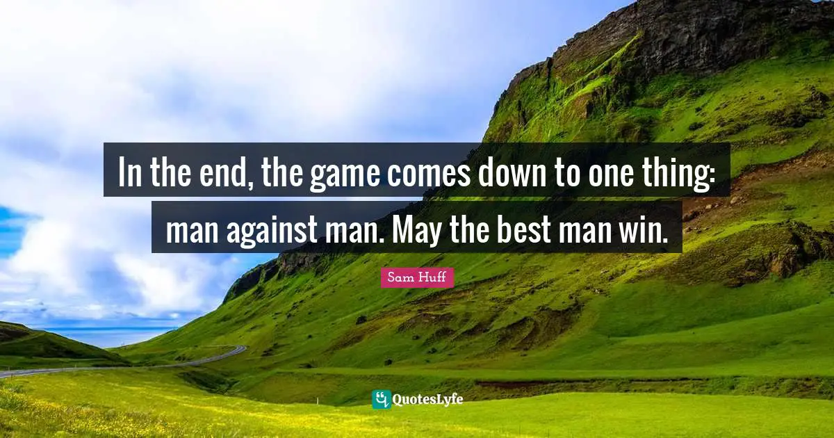 In the end, the game comes down to one thing: man against man. May the best man win.