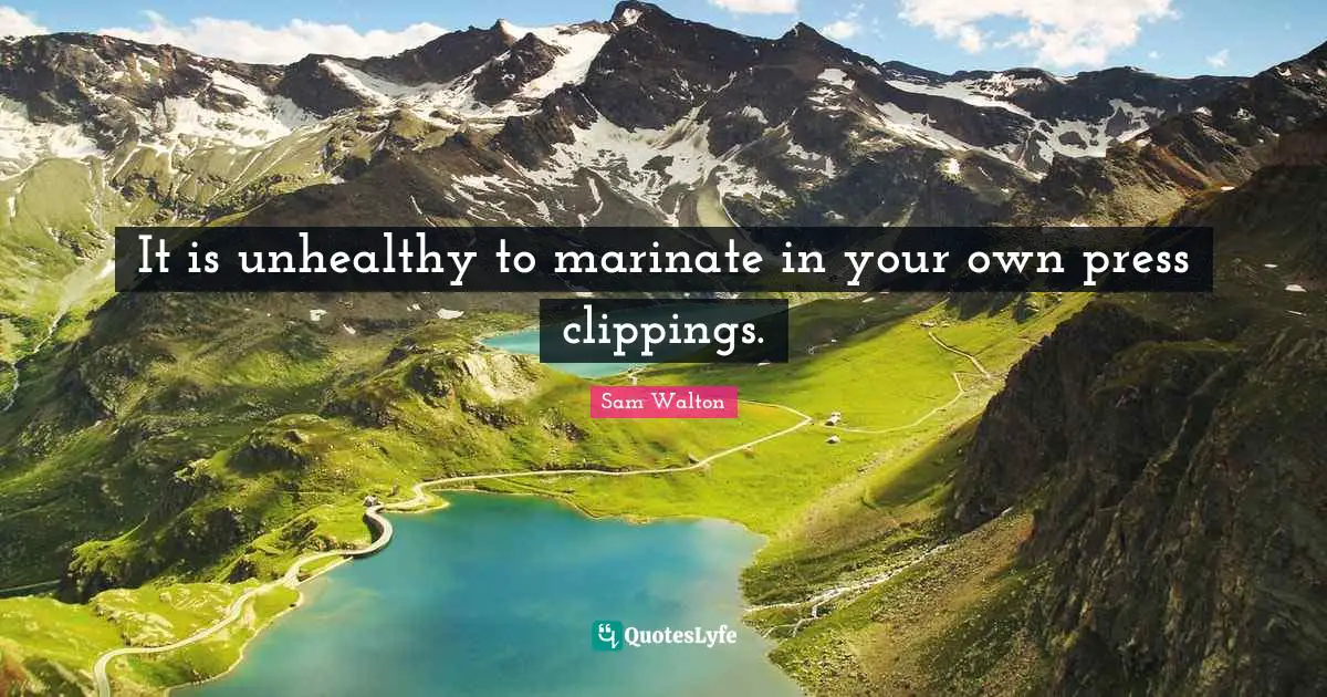 It is unhealthy to marinate in your own press clippings.
