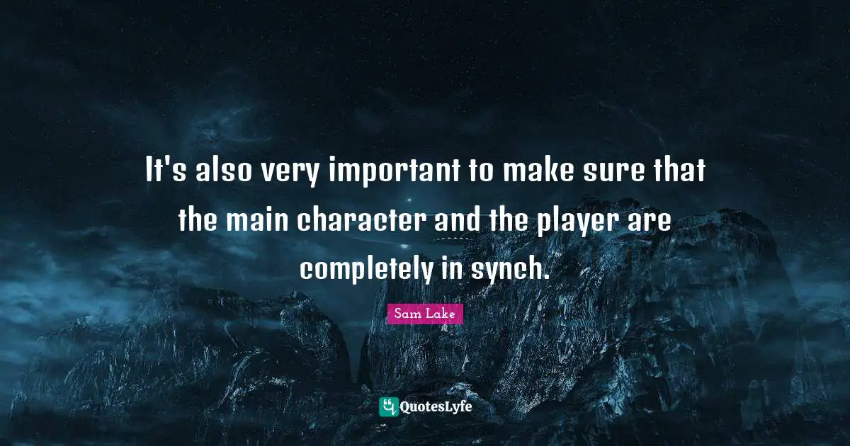 It's also very important to make sure that the main character and the player are completely in synch.