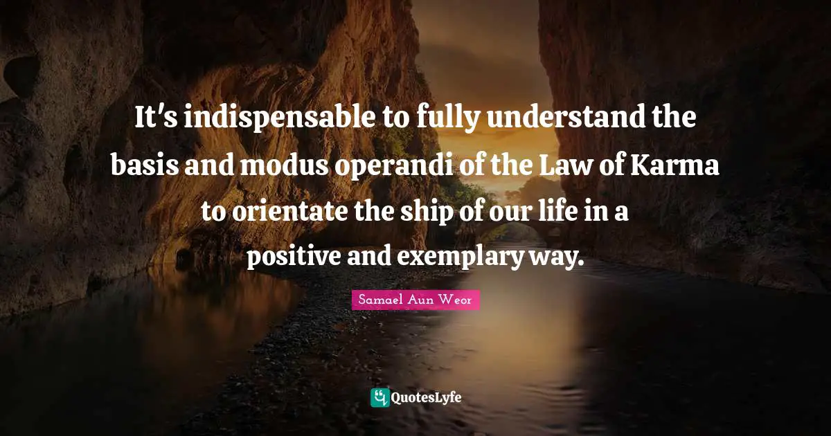 Samael Aun Weor Quotes: "It's indispensable to fully understand the basis and modus operandi of the Law of Karma to orientate the ship of our life in a positive and exemplary way."