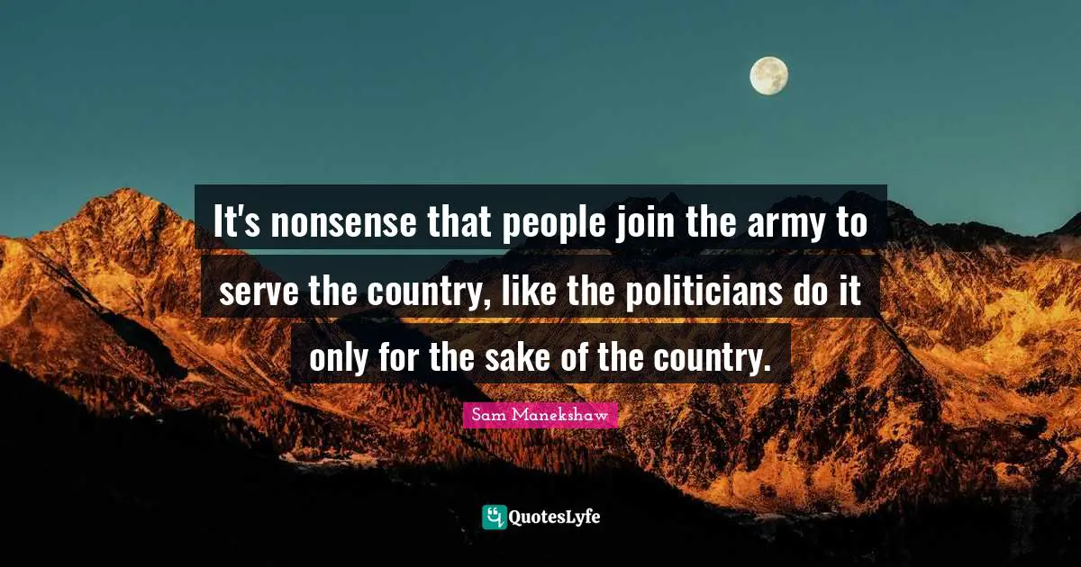 It's nonsense that people join the army to serve the country, like the politicians do it only for the sake of the country.