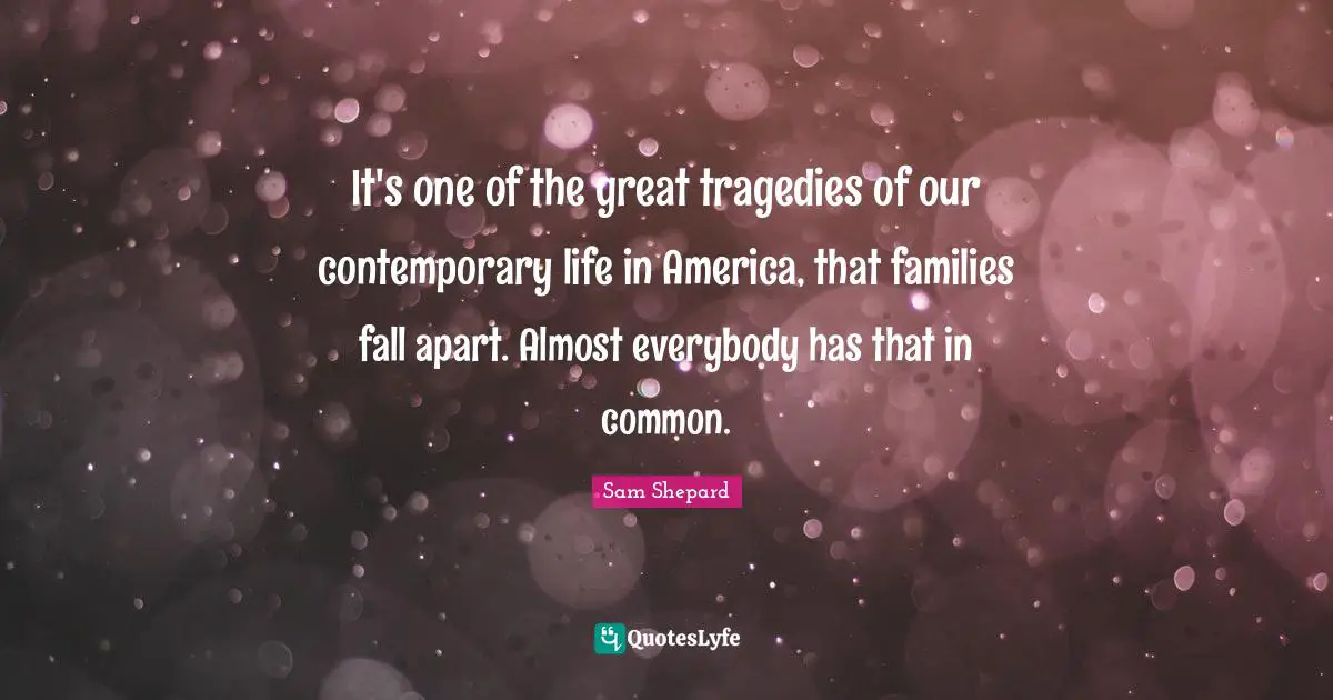 It's one of the great tragedies of our contemporary life in America, that families fall apart. Almost everybody has that in common.