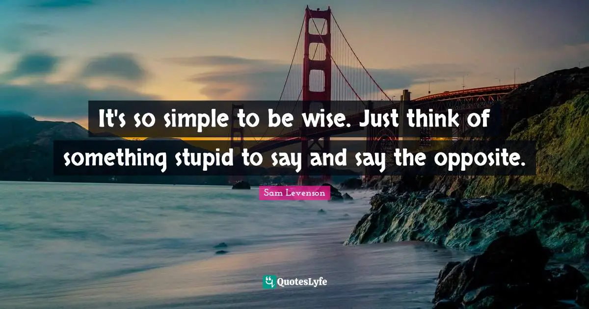 It's so simple to be wise. Just think of something stupid to say and say the opposite.