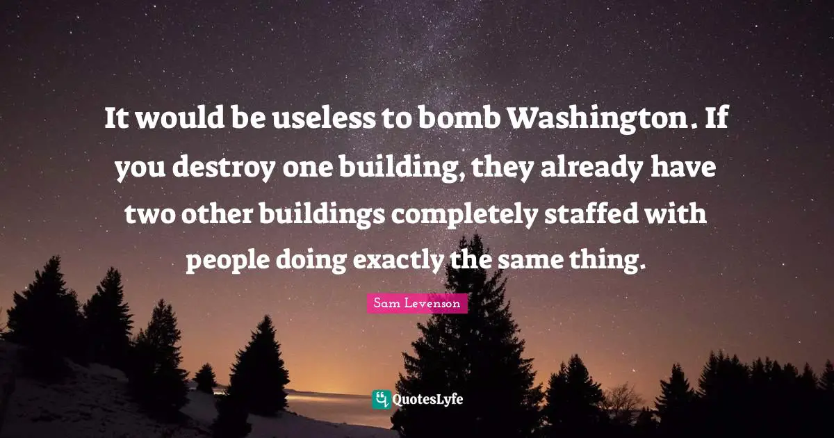 It would be useless to bomb Washington. If you destroy one building, they already have two other buildings completely staffed with people doing exactly the same thing.