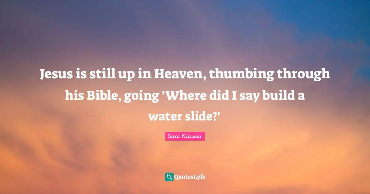 Jesus is still up in Heaven, thumbing through his Bible, going 'Where did I say build a water slide?'