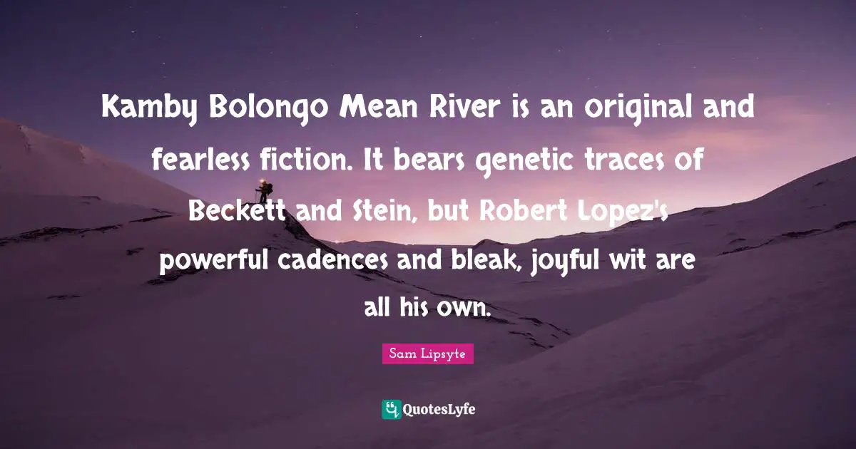 Kamby Bolongo Mean River is an original and fearless fiction. It bears genetic traces of Beckett and Stein, but Robert Lopez's powerful cadences and bleak, joyful wit are all his own.