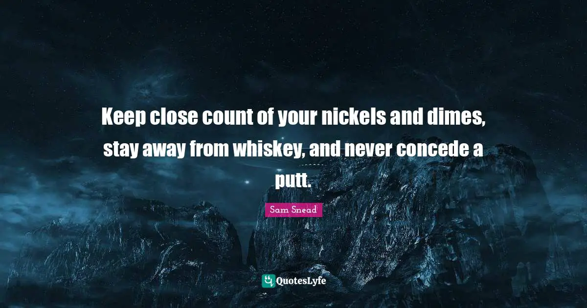 Keep close count of your nickels and dimes, stay away from whiskey, and never concede a putt.