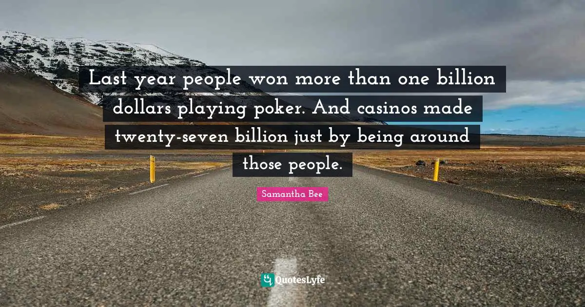 Dollars Quotes: "Last year people won more than one billion dollars playing poker. And casinos made twenty-seven billion just by being around those people."