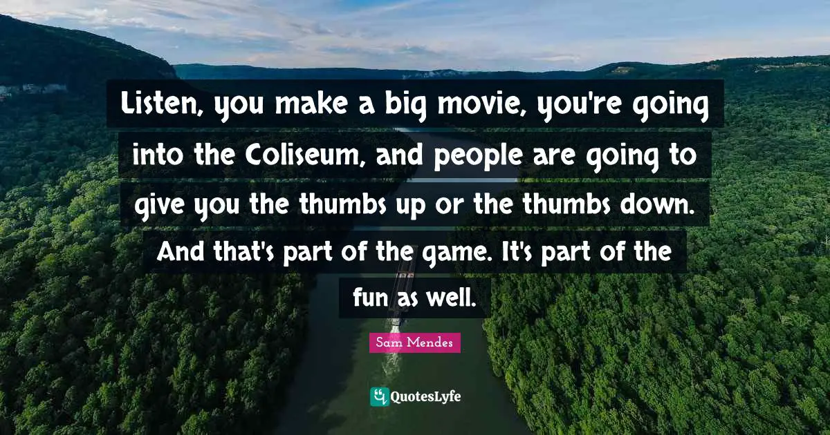 Listen, you make a big movie, you're going into the Coliseum, and people are going to give you the thumbs up or the thumbs down. And that's part of the game. It's part of the fun as well.