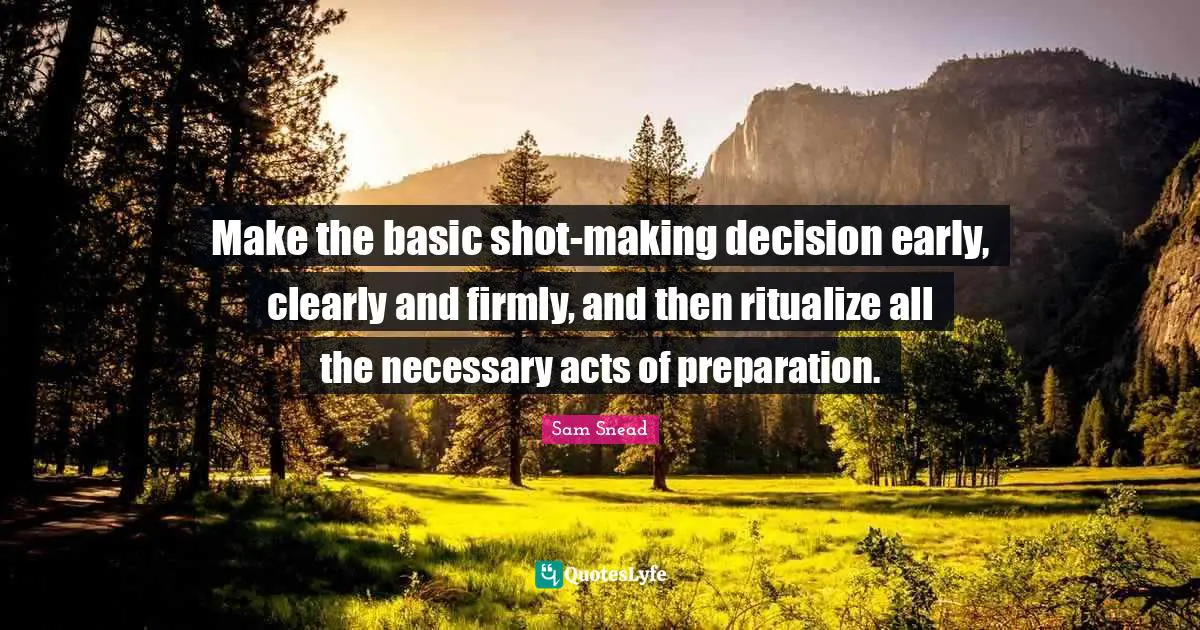 J. C. Snead Quotes: "Make the basic shot-making decision early, clearly and firmly, and then ritualize all the necessary acts of preparation."