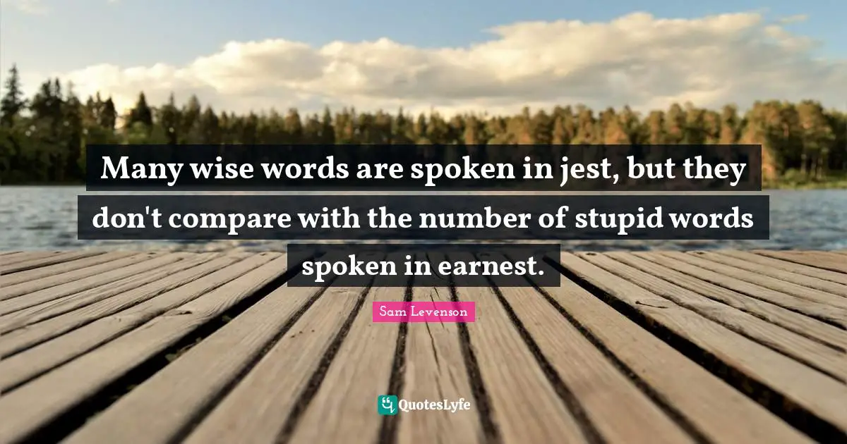 Wise Words Quotes: "Many wise words are spoken in jest, but they don't compare with the number of stupid words spoken in earnest."