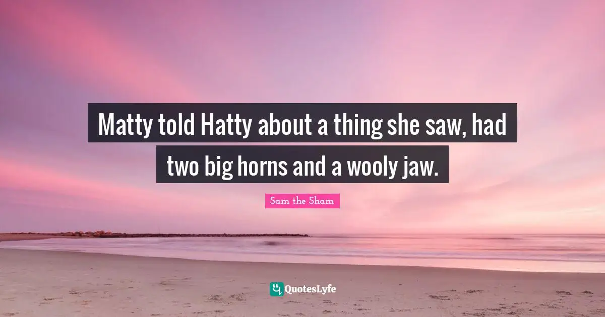 Matty told Hatty about a thing she saw, had two big horns and a wooly jaw.