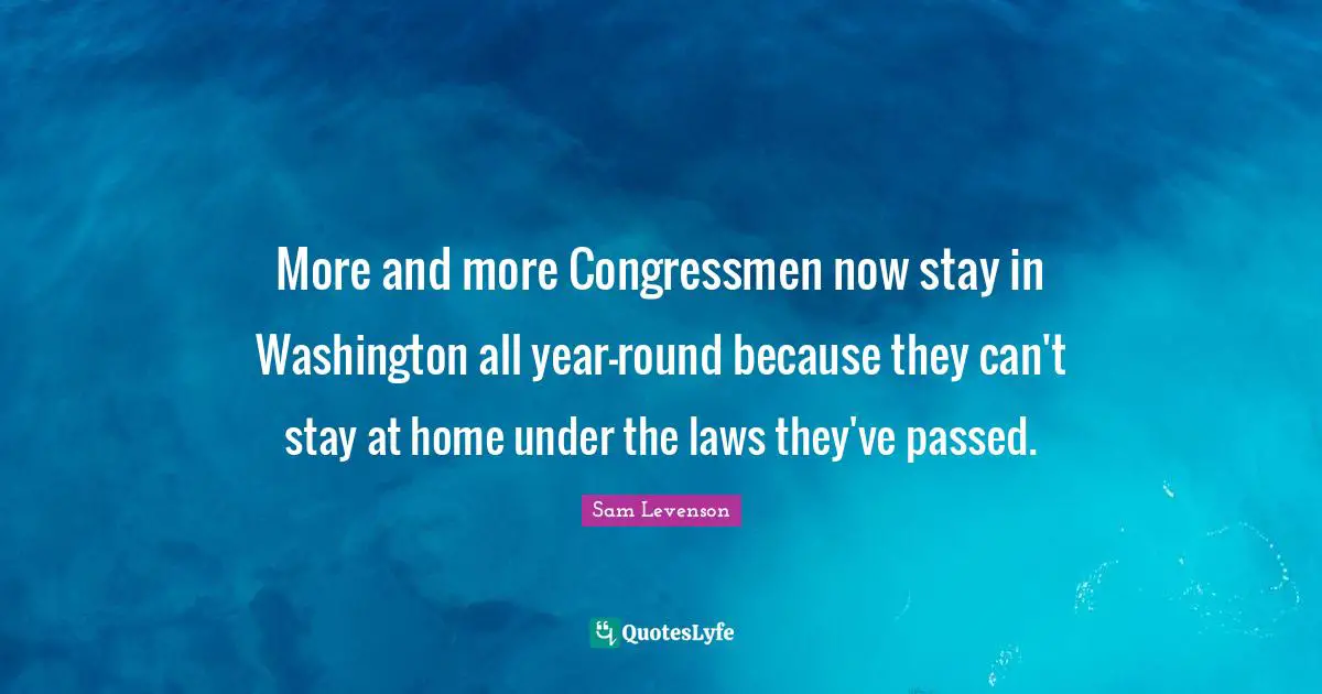 More and more Congressmen now stay in Washington all year-round because they can't stay at home under the laws they've passed.
