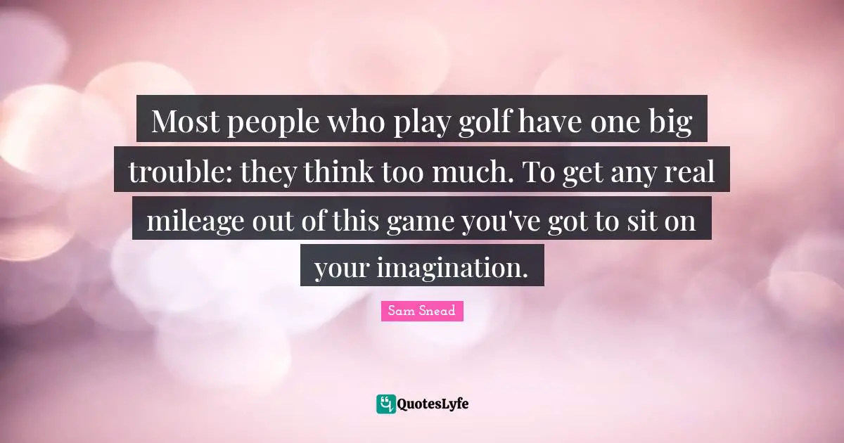 Thinking Too Much Quotes: "Most people who play golf have one big trouble: they think too much. To get any real mileage out of this game you've got to sit on your imagination."