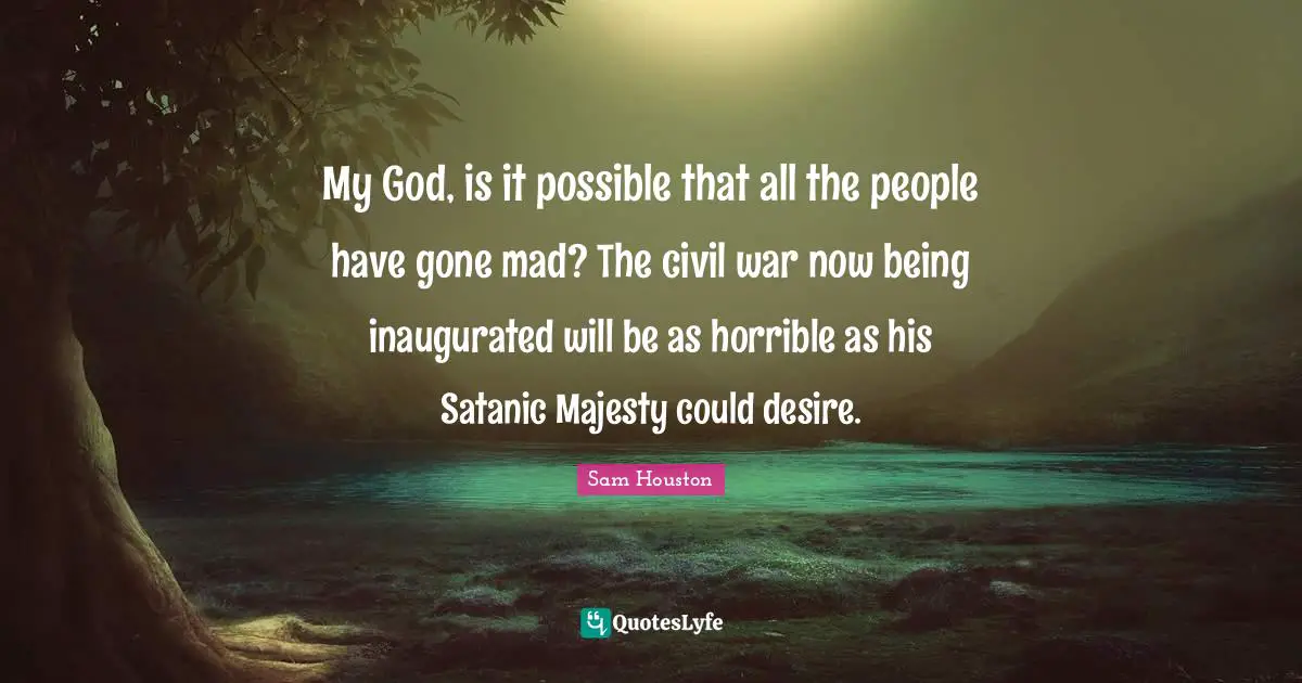 My God, is it possible that all the people have gone mad? The civil war now being inaugurated will be as horrible as his Satanic Majesty could desire.