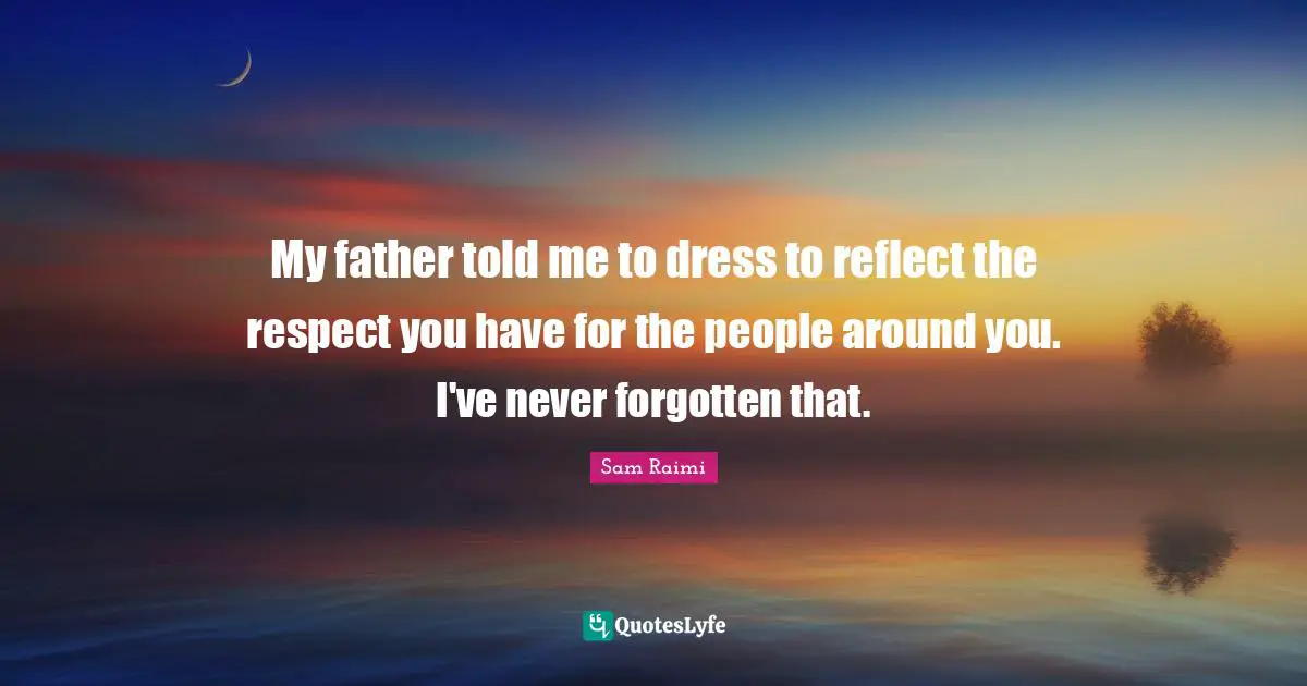 My father told me to dress to reflect the respect you have for the people around you. I've never forgotten that.